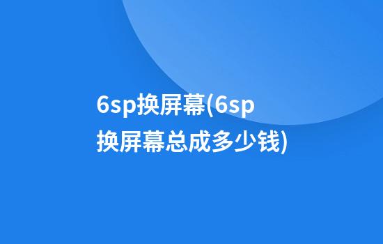 6sp换屏幕(6sp换屏幕总成多少钱)