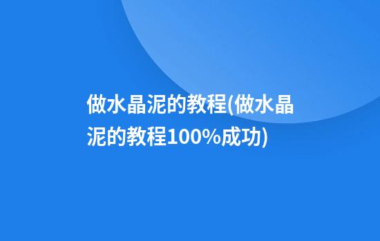 做水晶泥的教程(做水晶泥的教程100%成功)