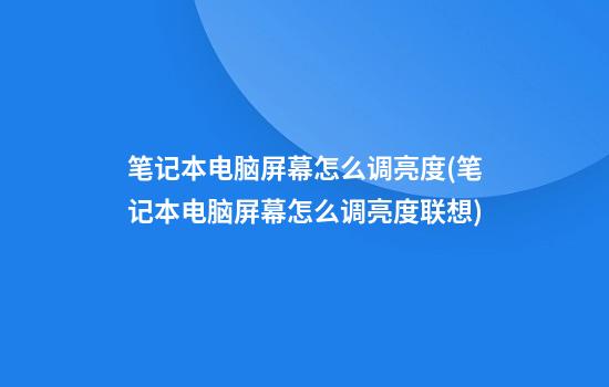 笔记本电脑屏幕怎么调亮度(笔记本电脑屏幕怎么调亮度联想)