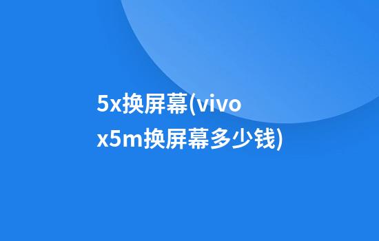 5x换屏幕(vivox5m换屏幕多少钱)