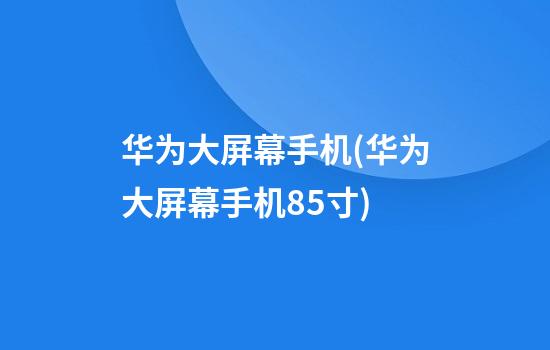 华为大屏幕手机(华为大屏幕手机8.5寸)