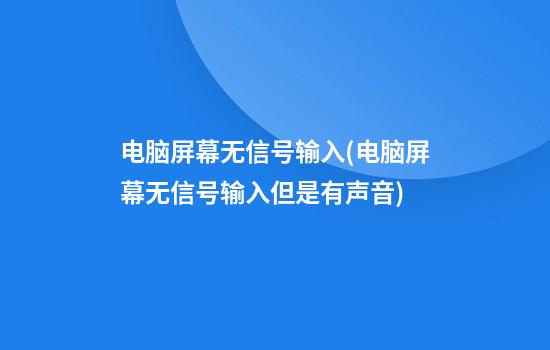 电脑屏幕无信号输入(电脑屏幕无信号输入但是有声音)