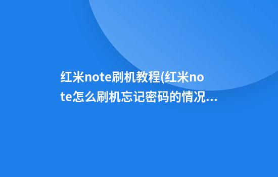 红米note刷机教程(红米note怎么刷机忘记密码的情况下)