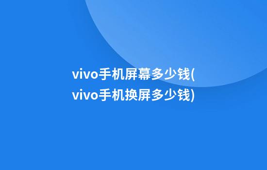 vivo手机屏幕多少钱(vivo手机换屏多少钱)