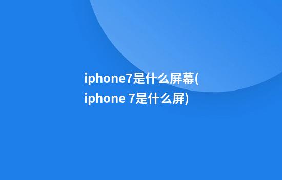 iphone7是什么屏幕(iphone 7是什么屏)