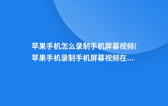 苹果手机怎么录制手机屏幕视频(苹果手机录制手机屏幕视频在哪里)