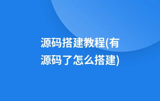 源码搭建教程(有源码了怎么搭建)