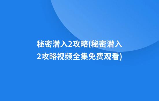 秘密潜入2攻略(秘密潜入2攻略视频全集免费观看)