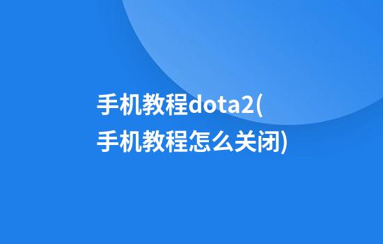 手机教程dota2(手机教程怎么关闭)