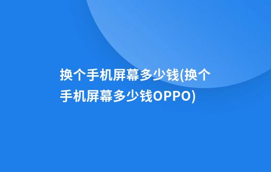 换个手机屏幕多少钱(换个手机屏幕多少钱OPPO)