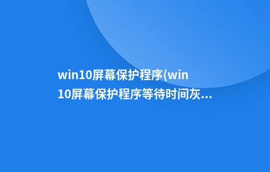 win10屏幕保护程序(win10屏幕保护程序等待时间灰色)