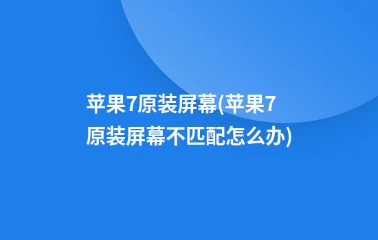 苹果7原装屏幕(苹果7原装屏幕不匹配怎么办)