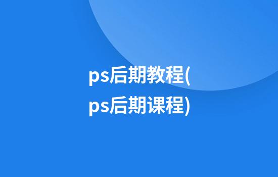 ps后期教程(ps后期课程)