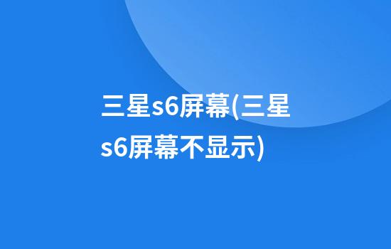 三星s6屏幕(三星s6屏幕不显示)