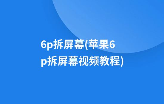 6p拆屏幕(苹果6p拆屏幕视频教程)