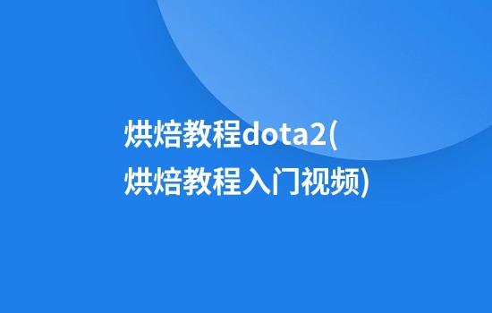 烘焙教程dota2(烘焙教程入门视频)