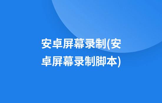 安卓屏幕录制(安卓屏幕录制脚本)