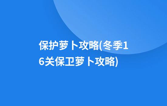 保护萝卜攻略(冬季16关保卫萝卜攻略)