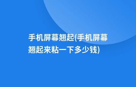 手机屏幕翘起(手机屏幕翘起来粘一下多少钱)