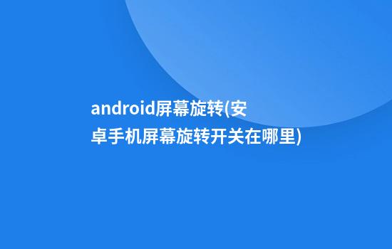 android屏幕旋转(安卓手机屏幕旋转开关在哪里)