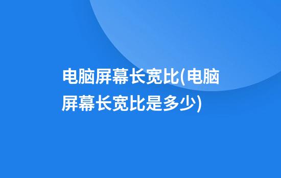 电脑屏幕长宽比(电脑屏幕长宽比是多少)