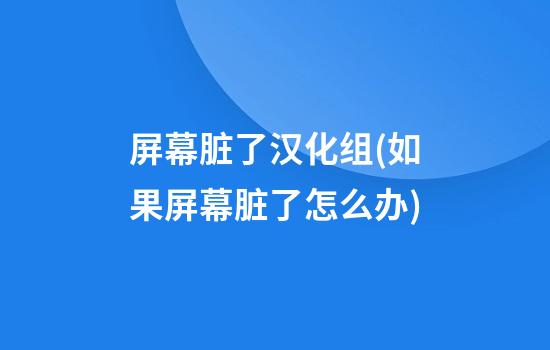 屏幕脏了汉化组(如果屏幕脏了怎么办)