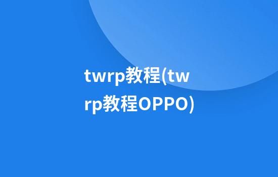 twrp教程(twrp教程OPPO)