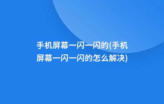 手机屏幕一闪一闪的(手机屏幕一闪一闪的怎么解决)