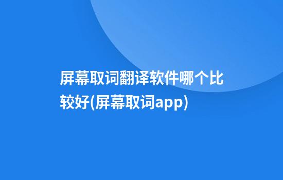 屏幕取词翻译软件哪个比较好(屏幕取词app)