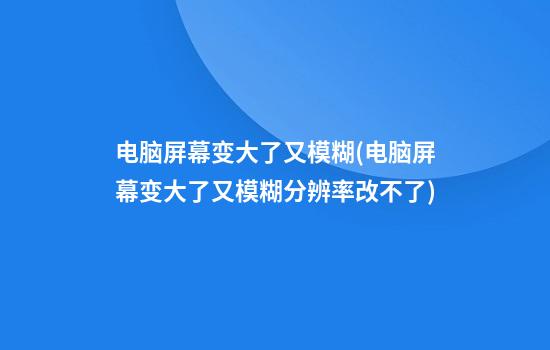 电脑屏幕变大了又模糊(电脑屏幕变大了又模糊分辨率改不了)