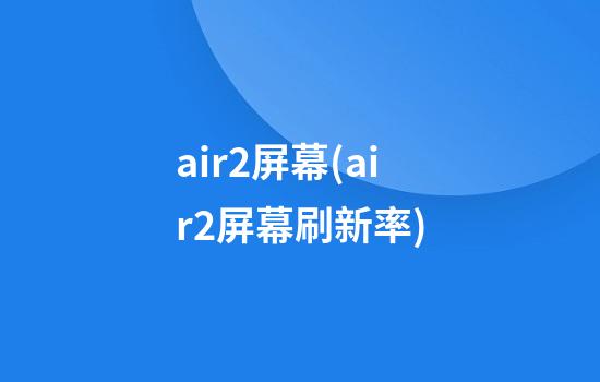 air2屏幕(air2屏幕刷新率)