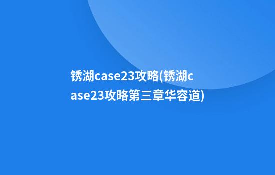 锈湖case23攻略(锈湖case23攻略第三章华容道)