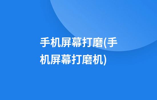 手机屏幕打磨(手机屏幕打磨机)