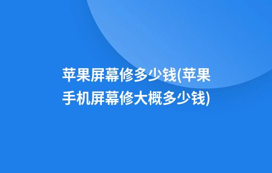 苹果屏幕修多少钱(苹果手机屏幕修大概多少钱)