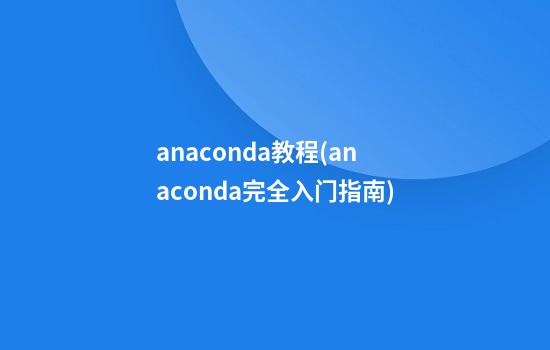 anaconda教程(anaconda完全入门指南)