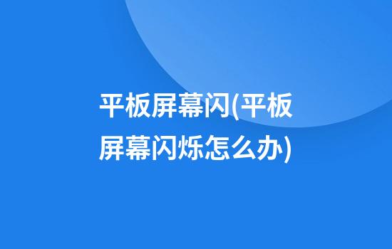 平板.屏幕闪(平板屏幕闪烁怎么办)