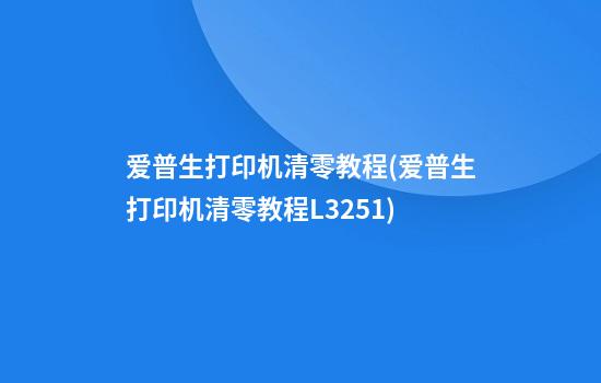 爱普生打印机清零教程(爱普生打印机清零教程L3251)