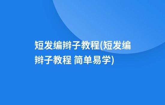 短发编辫子教程(短发编辫子教程 简单易学)