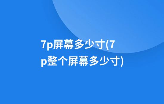 7p屏幕多少寸(7p整个屏幕多少寸)