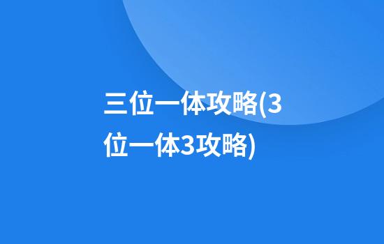 三位一体攻略(3位一体3攻略)