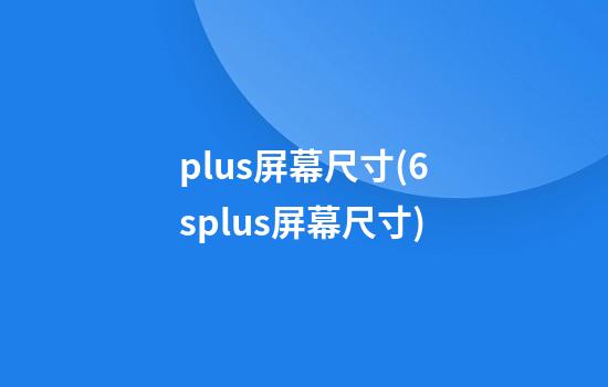 plus屏幕尺寸(6splus屏幕尺寸)