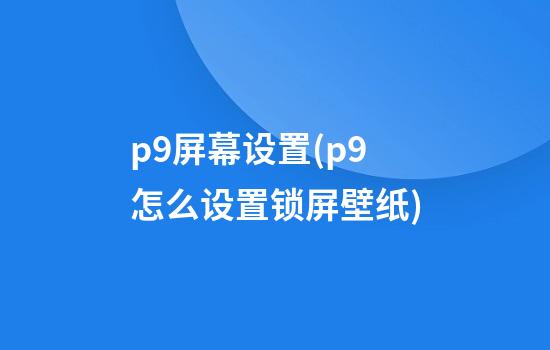 p9屏幕设置(p9怎么设置锁屏壁纸)