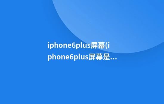 iphone6plus屏幕(iphone6plus屏幕是lcd还是oled)