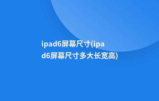 ipad6屏幕尺寸(ipad6屏幕尺寸多大长宽高)