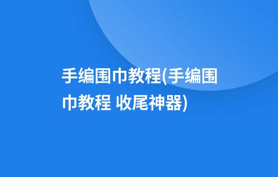 手编围巾教程(手编围巾教程 收尾神器)