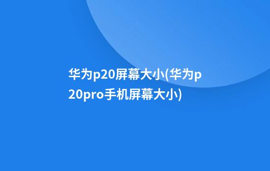 华为p20屏幕大小(华为p20pro手机屏幕大小)