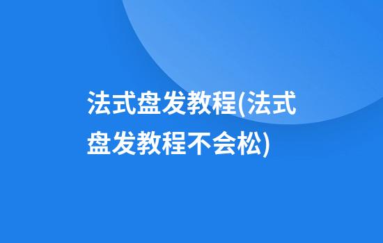 法式盘发教程(法式盘发教程不会松)