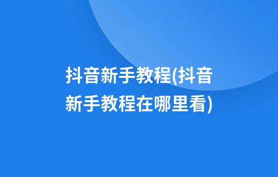 抖音新手教程(抖音新手教程在哪里看)