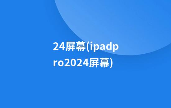 2.4屏幕(ipadpro2024屏幕)