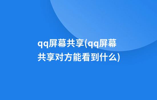 qq屏幕共享(qq屏幕共享对方能看到什么)